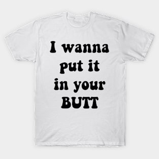 I WANNA PUT IT IN YOUR BUTT T-Shirt